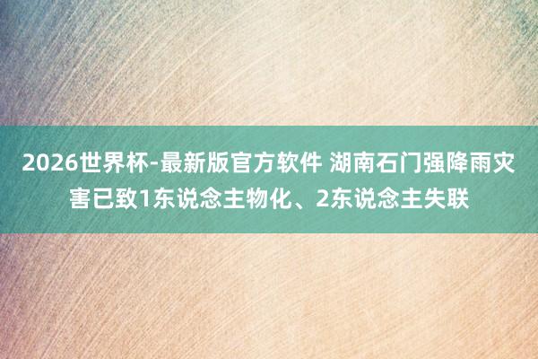 2026世界杯-最新版官方软件 湖南石门强降雨灾害已致1东说念主物化、2东说念主失联