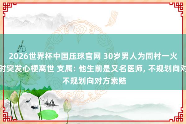 2026世界杯中国压球官网 30岁男人为同村一火者抬棺时突发心梗离世 支属: 他生前是又名医师， 不规划向对方索赔