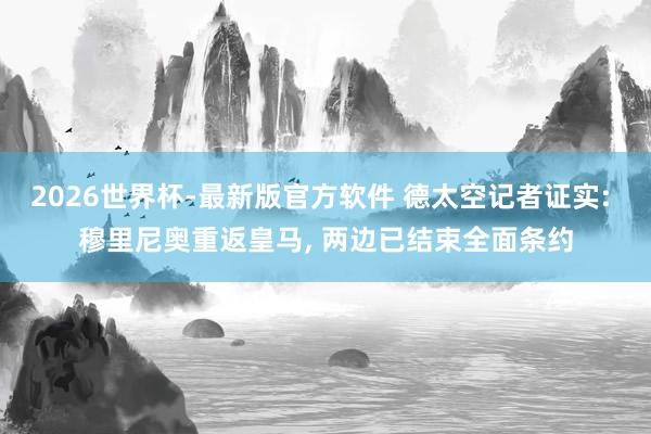 2026世界杯-最新版官方软件 德太空记者证实: 穆里尼奥重返皇马， 两边已结束全面条约