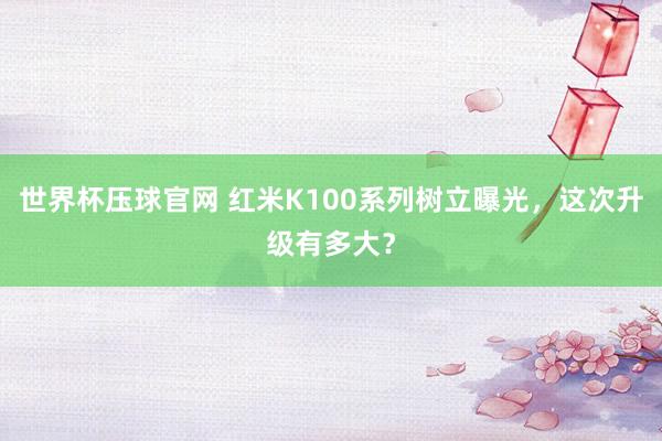 世界杯压球官网 红米K100系列树立曝光，这次升级有多大？