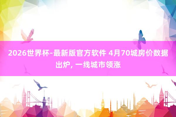 2026世界杯-最新版官方软件 4月70城房价数据出炉， 一线城市领涨