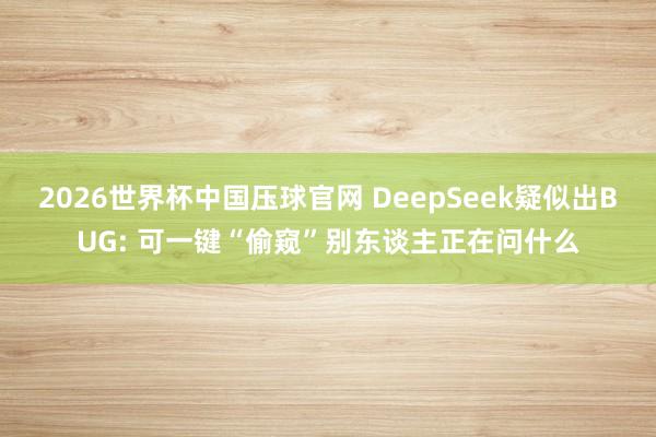 2026世界杯中国压球官网 DeepSeek疑似出BUG: 可一键“偷窥”别东谈主正在问什么