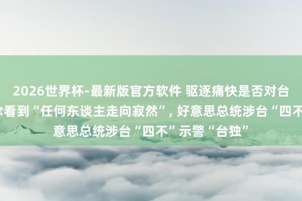 2026世界杯-最新版官方软件 驱逐痛快是否对台湾军售， 不念念看到“任何东谈主走向寂然”， 好意思总统涉台“四不”示警“台独”