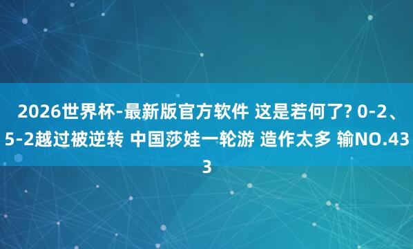 2026世界杯-最新版官方软件 这是若何了? 0-2、5-2越过被逆转 中国莎娃一轮游 造作太多 输NO.43