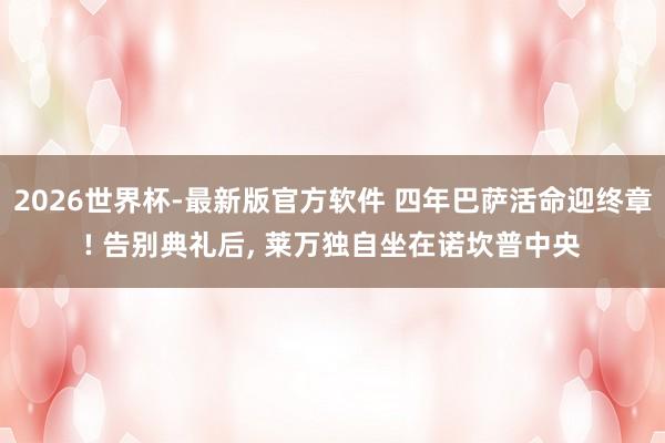 2026世界杯-最新版官方软件 四年巴萨活命迎终章! 告别典礼后， 莱万独自坐在诺坎普中央