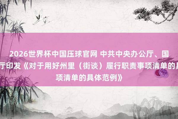 2026世界杯中国压球官网 中共中央办公厅、国务院办公厅印发《对于用好州里（街谈）履行职责事项清单的具体范例》