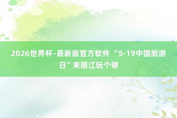 2026世界杯-最新版官方软件 “5·19中国旅游日”来丽江玩个够