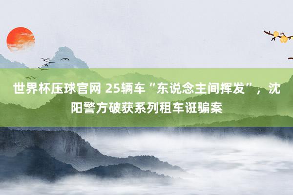世界杯压球官网 25辆车“东说念主间挥发”，沈阳警方破获系列租车诳骗案
