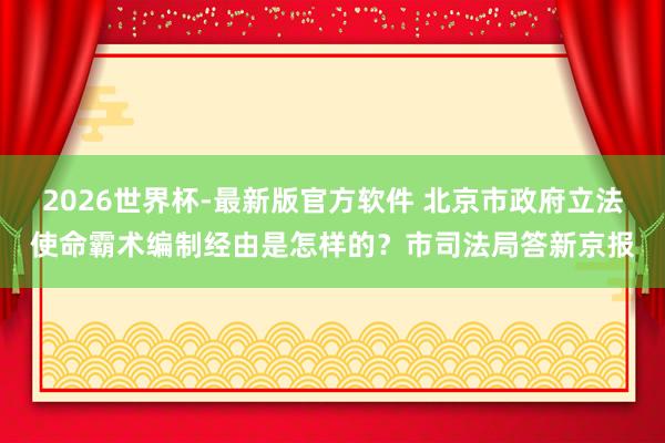 2026世界杯-最新版官方软件 北京市政府立法使命霸术编制经由是怎样的？市司法局答新京报