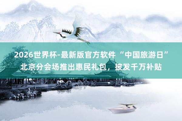 2026世界杯-最新版官方软件 “中国旅游日”北京分会场推出惠民礼包，披发千万补贴