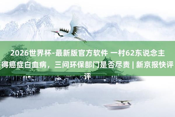 2026世界杯-最新版官方软件 一村62东说念主得癌症白血病，三问环保部门是否尽责 | 新京报快评