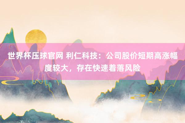 世界杯压球官网 利仁科技：公司股价短期高涨幅度较大，存在快速着落风险