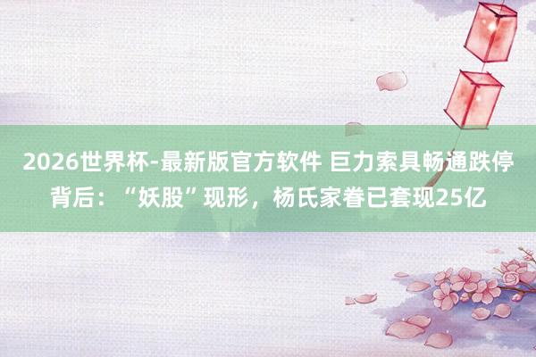 2026世界杯-最新版官方软件 巨力索具畅通跌停背后：“妖股”现形，杨氏家眷已套现25亿