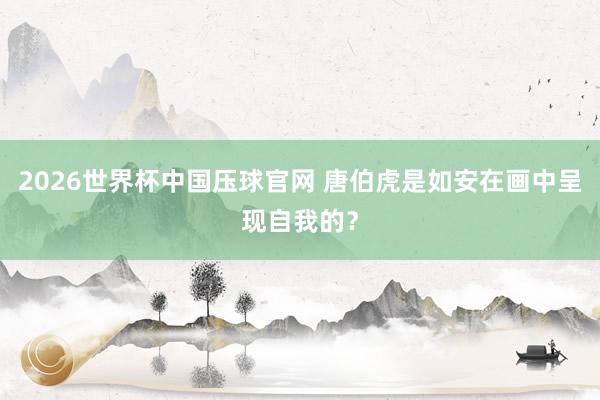 2026世界杯中国压球官网 唐伯虎是如安在画中呈现自我的？