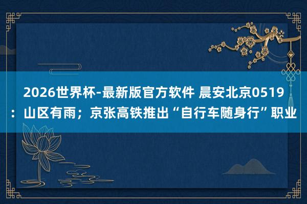 2026世界杯-最新版官方软件 晨安北京0519：山区有雨；京张高铁推出“自行车随身行”职业