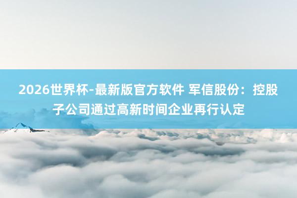 2026世界杯-最新版官方软件 军信股份：控股子公司通过高新时间企业再行认定