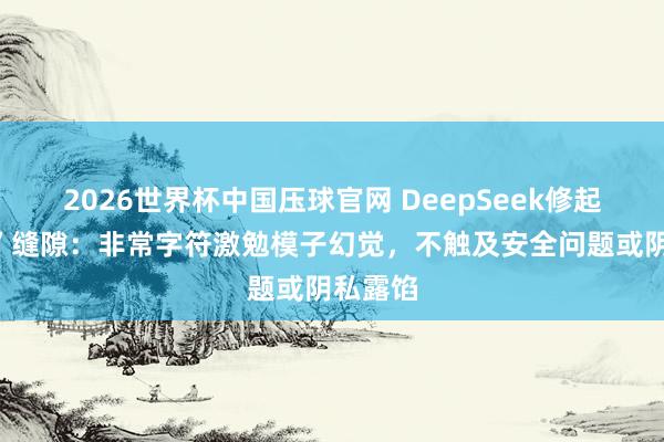 2026世界杯中国压球官网 DeepSeek修起“乱回”缝隙：非常字符激勉模子幻觉，不触及安全问题或阴私露馅