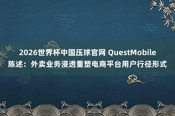 2026世界杯中国压球官网 QuestMobile陈述：外卖业务浸透重塑电商平台用户行径形式