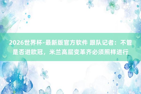 2026世界杯-最新版官方软件 跟队记者：不管是否进欧冠，米兰高层变革齐必须照样进行
