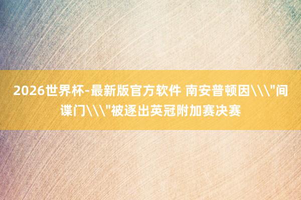 2026世界杯-最新版官方软件 南安普顿因\