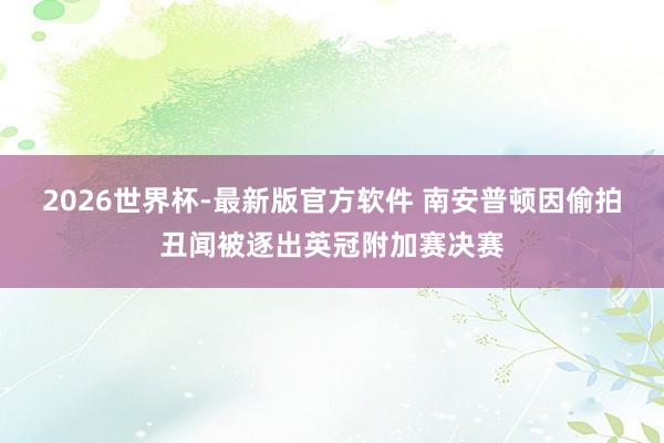 2026世界杯-最新版官方软件 南安普顿因偷拍丑闻被逐出英冠附加赛决赛