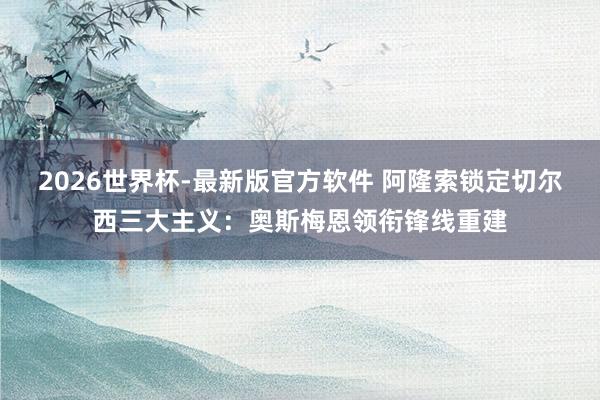 2026世界杯-最新版官方软件 阿隆索锁定切尔西三大主义：奥斯梅恩领衔锋线重建