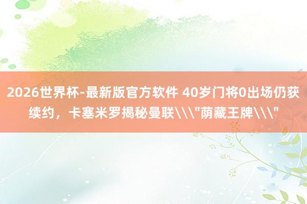 2026世界杯-最新版官方软件 40岁门将0出场仍获续约，卡塞米罗揭秘曼联\