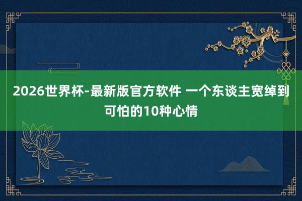 2026世界杯-最新版官方软件 一个东谈主宽绰到可怕的10种心情
