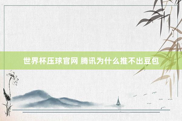 世界杯压球官网 腾讯为什么推不出豆包