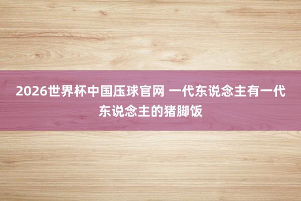 2026世界杯中国压球官网 一代东说念主有一代东说念主的猪脚饭