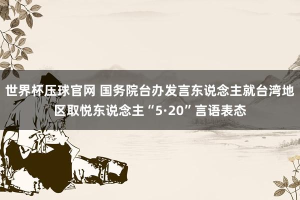 世界杯压球官网 国务院台办发言东说念主就台湾地区取悦东说念主“5·20”言语表态