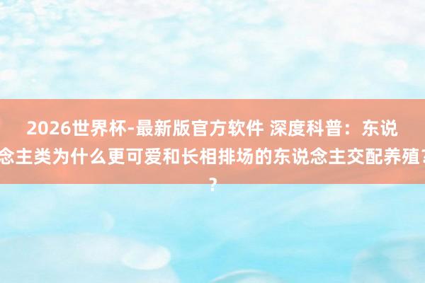 2026世界杯-最新版官方软件 深度科普：东说念主类为什么更可爱和长相排场的东说念主交配养殖？