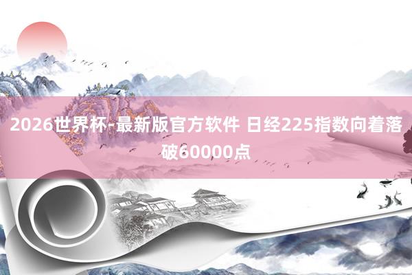2026世界杯-最新版官方软件 日经225指数向着落破60000点