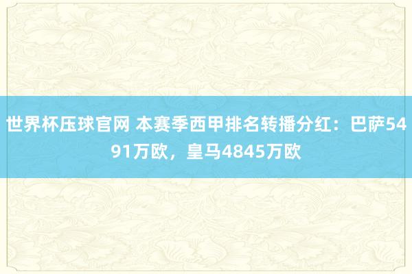 世界杯压球官网 本赛季西甲排名转播分红：巴萨5491万欧，皇马4845万欧