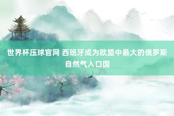 世界杯压球官网 西班牙成为欧盟中最大的俄罗斯自然气入口国