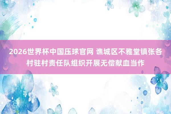 2026世界杯中国压球官网 谯城区不雅堂镇张各村驻村责任队组织开展无偿献血当作