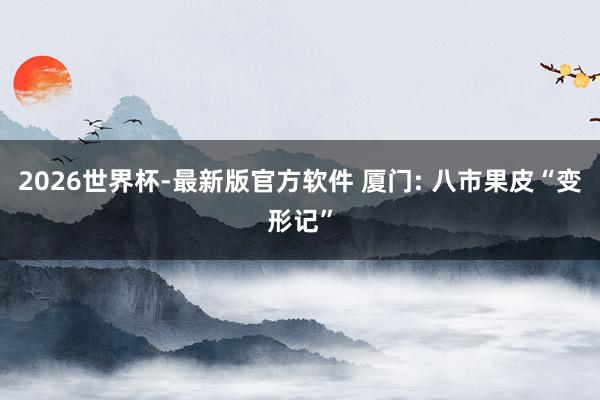 2026世界杯-最新版官方软件 厦门: 八市果皮“变形记”