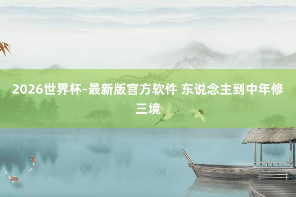 2026世界杯-最新版官方软件 东说念主到中年修三境