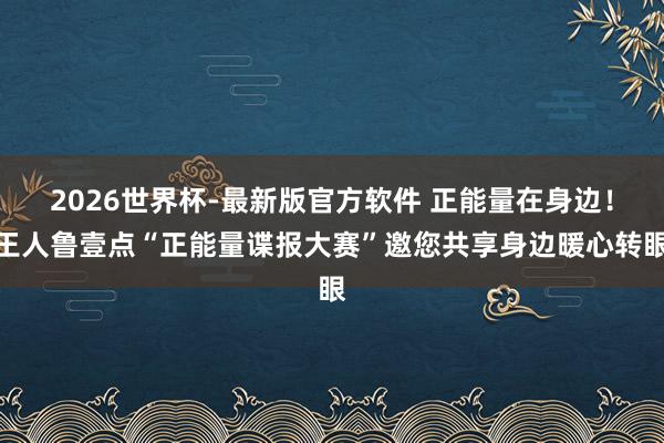 2026世界杯-最新版官方软件 正能量在身边！王人鲁壹点“正能量谍报大赛”邀您共享身边暖心转眼