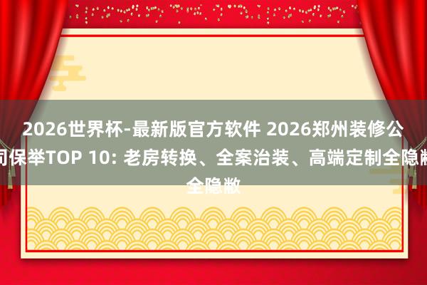 2026世界杯-最新版官方软件 2026郑州装修公司保举TOP 10: 老房转换、全案治装、高端定制全隐敝