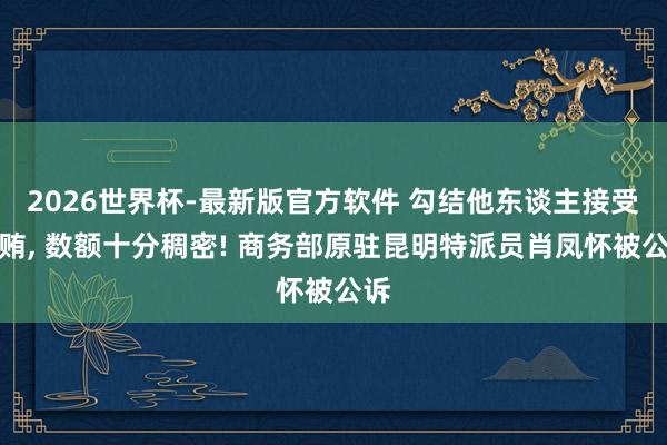 2026世界杯-最新版官方软件 勾结他东谈主接受行贿， 数额十分稠密! 商务部原驻昆明特派员肖凤怀被公诉