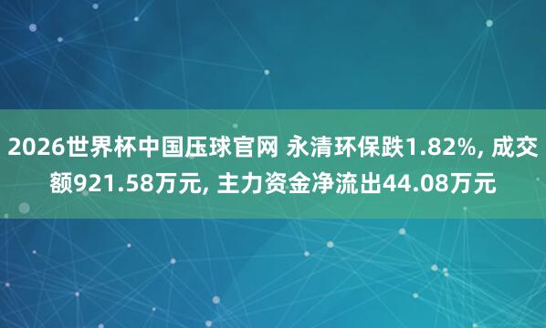 2026世界杯中国压球官网 永清环保跌1.82%， 成交额921.58万元， 主力资金净流出44.08万元