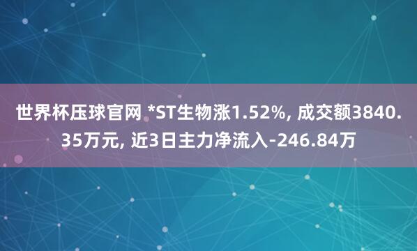 世界杯压球官网 *ST生物涨1.52%， 成交额3840.35万元， 近3日主力净流入-246.84万