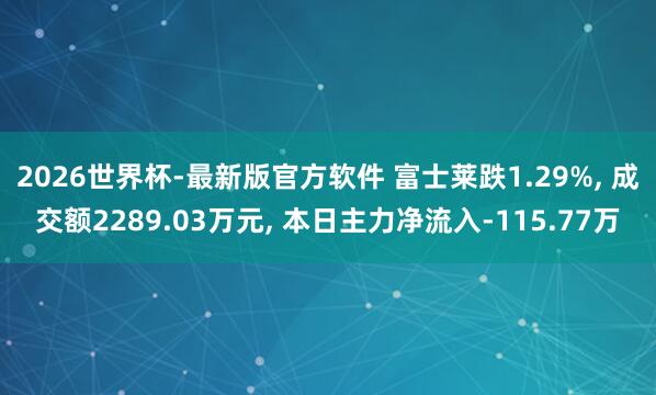 2026世界杯-最新版官方软件 富士莱跌1.29%， 成交额2289.03万元， 本日主力净流入-115.77万