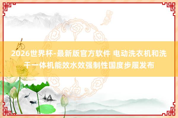 2026世界杯-最新版官方软件 电动洗衣机和洗干一体机能效水效强制性国度步履发布