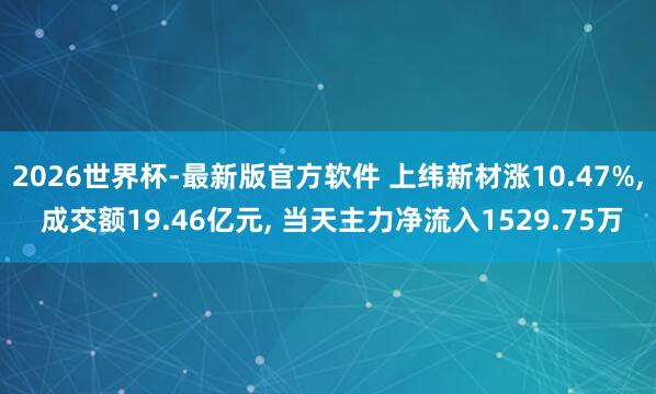 2026世界杯-最新版官方软件 上纬新材涨10.47%， 成交额19.46亿元， 当天主力净流入1529.75万