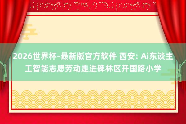 2026世界杯-最新版官方软件 西安: Ai东谈主工智能志愿劳动走进碑林区开国路小学