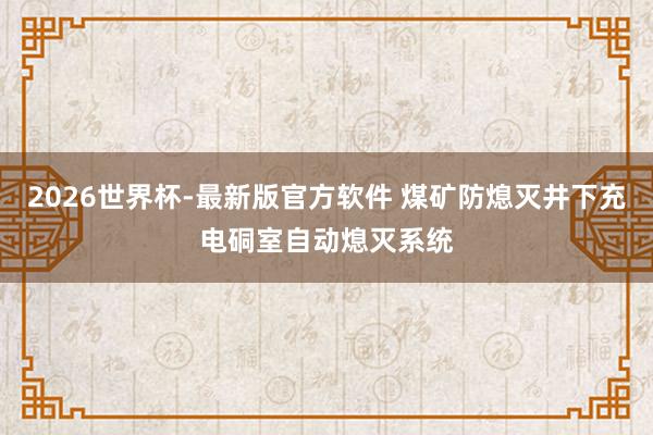 2026世界杯-最新版官方软件 煤矿防熄灭井下充电硐室自动熄灭系统