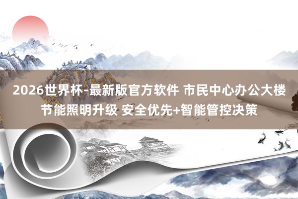 2026世界杯-最新版官方软件 市民中心办公大楼节能照明升级 安全优先+智能管控决策