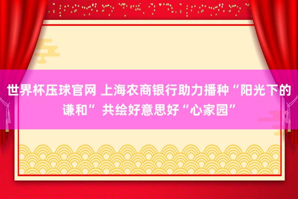 世界杯压球官网 上海农商银行助力播种“阳光下的谦和” 共绘好意思好“心家园”